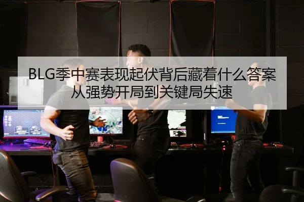 BLG季中赛表现起伏背后藏着什么答案从强势开局到关键局失速
